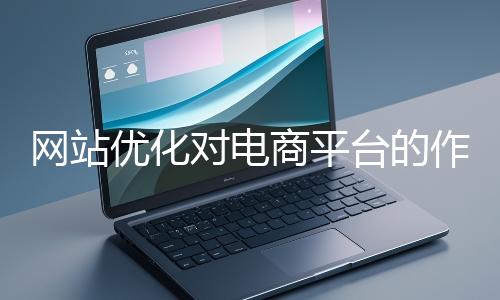 網站優化對電商平臺的作用體現在哪些方面？